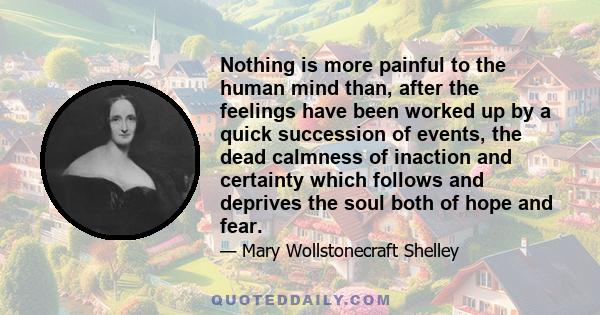 Nothing is more painful to the human mind than, after the feelings have been worked up by a quick succession of events, the dead calmness of inaction and certainty which follows and deprives the soul both of hope and