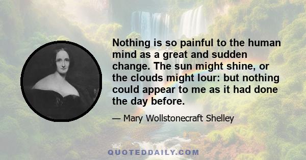 Nothing is so painful to the human mind as a great and sudden change. The sun might shine, or the clouds might lour: but nothing could appear to me as it had done the day before.