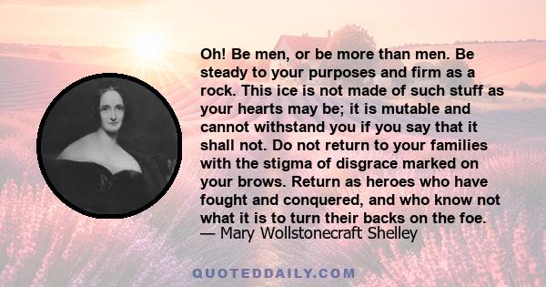 Oh! Be men, or be more than men. Be steady to your purposes and firm as a rock. This ice is not made of such stuff as your hearts may be; it is mutable and cannot withstand you if you say that it shall not. Do not