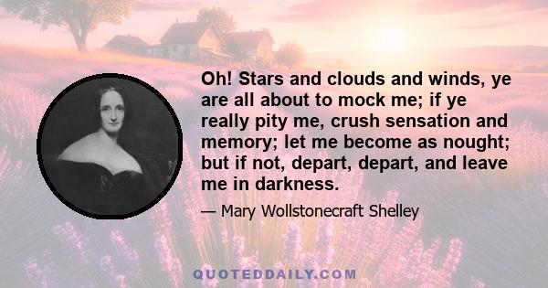 Oh! Stars and clouds and winds, ye are all about to mock me; if ye really pity me, crush sensation and memory; let me become as nought; but if not, depart, depart, and leave me in darkness.