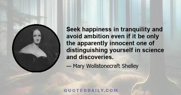 Seek happiness in tranquility and avoid ambition even if it be only the apparently innocent one of distinguishing yourself in science and discoveries.