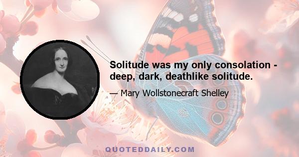 Solitude was my only consolation - deep, dark, deathlike solitude.