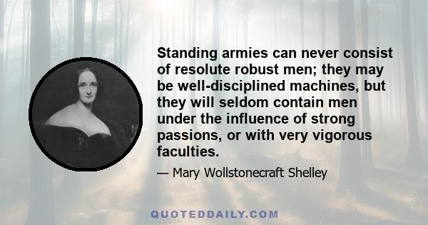 Standing armies can never consist of resolute robust men; they may be well-disciplined machines, but they will seldom contain men under the influence of strong passions, or with very vigorous faculties.