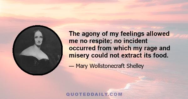 The agony of my feelings allowed me no respite; no incident occurred from which my rage and misery could not extract its food.