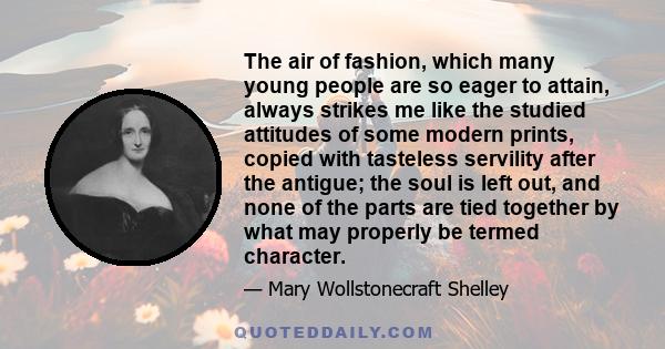 The air of fashion, which many young people are so eager to attain, always strikes me like the studied attitudes of some modern prints, copied with tasteless servility after the antigue; the soul is left out, and none