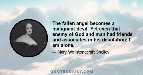 The fallen angel becomes a malignant devil. Yet even that enemy of God and man had friends and associates in his desolation; I am alone.