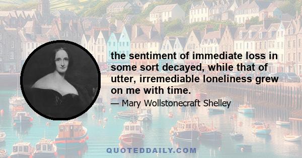 the sentiment of immediate loss in some sort decayed, while that of utter, irremediable loneliness grew on me with time.