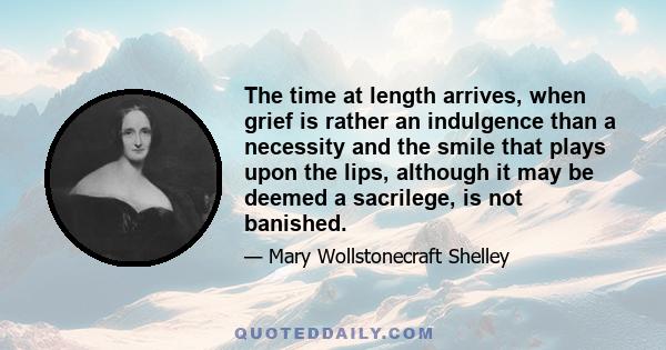 The time at length arrives, when grief is rather an indulgence than a necessity and the smile that plays upon the lips, although it may be deemed a sacrilege, is not banished.