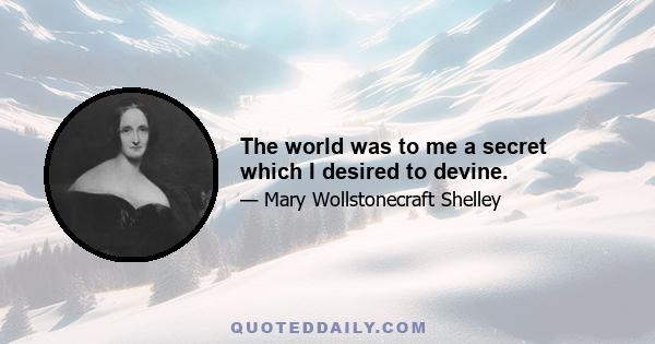 The world was to me a secret which I desired to devine.