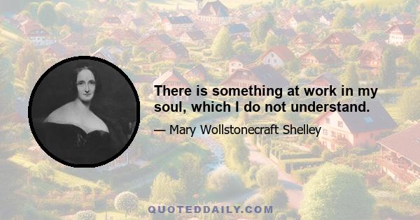 There is something at work in my soul, which I do not understand.