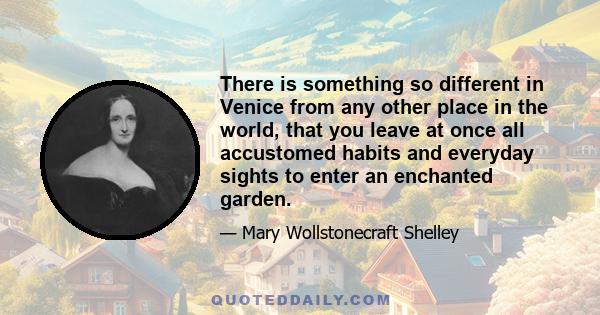 There is something so different in Venice from any other place in the world, that you leave at once all accustomed habits and everyday sights to enter an enchanted garden.