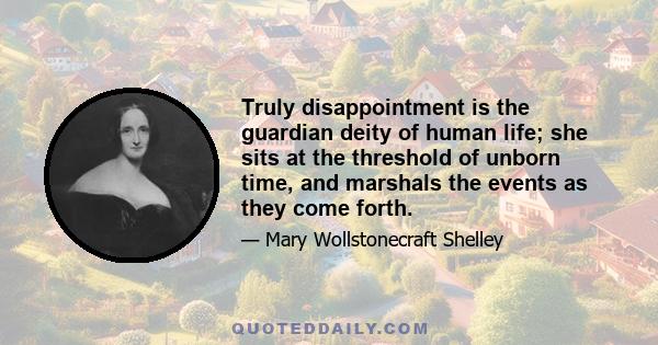 Truly disappointment is the guardian deity of human life; she sits at the threshold of unborn time, and marshals the events as they come forth.