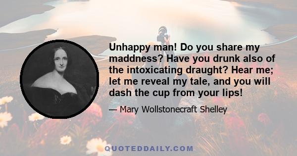 Unhappy man! Do you share my maddness? Have you drunk also of the intoxicating draught? Hear me; let me reveal my tale, and you will dash the cup from your lips!