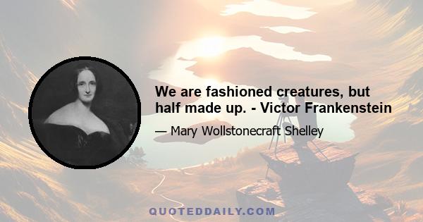 We are fashioned creatures, but half made up. - Victor Frankenstein