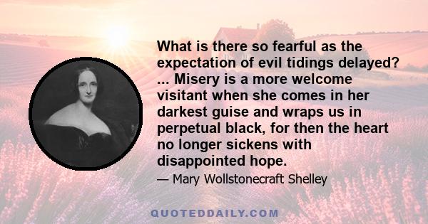 What is there so fearful as the expectation of evil tidings delayed? ... Misery is a more welcome visitant when she comes in her darkest guise and wraps us in perpetual black, for then the heart no longer sickens with