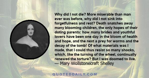 Why did I not die? More miserable than man ever was before, why did I not sink into forgetfulness and rest? Death snatches away many blooming children, the only hopes of their doting parents: how many brides and