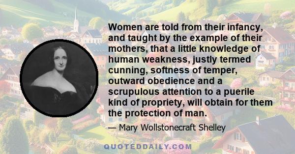 Women are told from their infancy, and taught by the example of their mothers, that a little knowledge of human weakness, justly termed cunning, softness of temper, outward obedience and a scrupulous attention to a