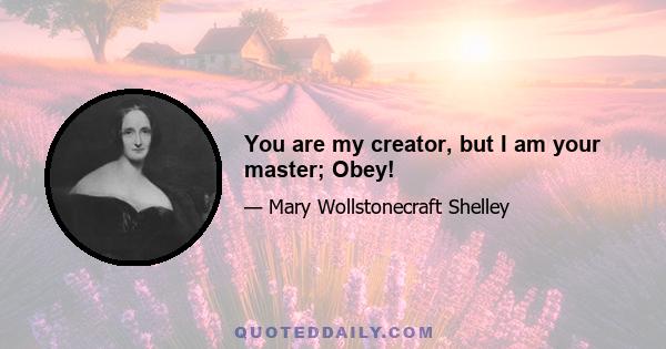 You are my creator, but I am your master; Obey!