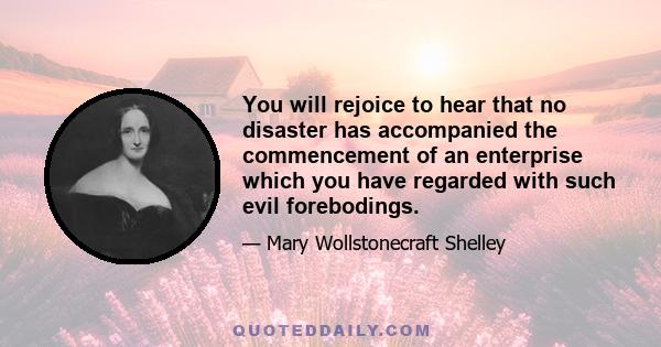 You will rejoice to hear that no disaster has accompanied the commencement of an enterprise which you have regarded with such evil forebodings.