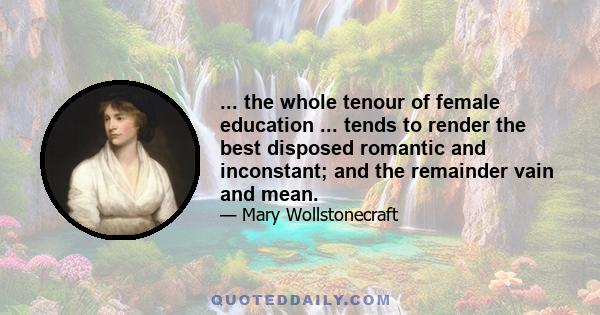 ... the whole tenour of female education ... tends to render the best disposed romantic and inconstant; and the remainder vain and mean.