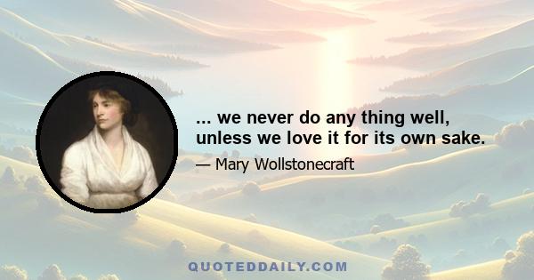 ... we never do any thing well, unless we love it for its own sake.