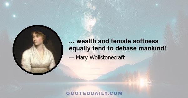 ... wealth and female softness equally tend to debase mankind!