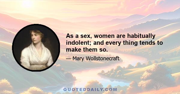 As a sex, women are habitually indolent; and every thing tends to make them so.