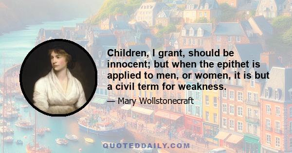 Children, I grant, should be innocent; but when the epithet is applied to men, or women, it is but a civil term for weakness.