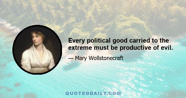 Every political good carried to the extreme must be productive of evil.