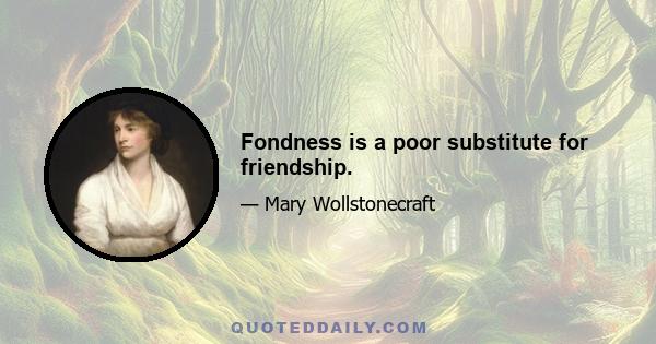 Fondness is a poor substitute for friendship.