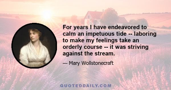 For years I have endeavored to calm an impetuous tide -- laboring to make my feelings take an orderly course -- it was striving against the stream.