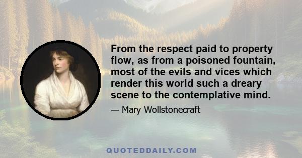 From the respect paid to property flow, as from a poisoned fountain, most of the evils and vices which render this world such a dreary scene to the contemplative mind.