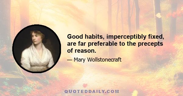 Good habits, imperceptibly fixed, are far preferable to the precepts of reason.