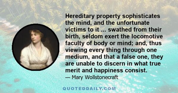 Hereditary property sophisticates the mind, and the unfortunate victims to it ... swathed from their birth, seldom exert the locomotive faculty of body or mind; and, thus viewing every thing through one medium, and that 