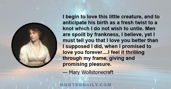 I begin to love this little creature, and to anticipate his birth as a fresh twist to a knot, which I do not wish to untie.