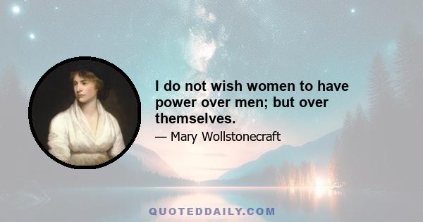 I do not wish women to have power over men; but over themselves.