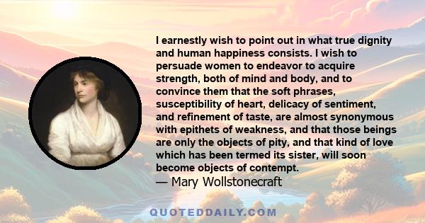 I earnestly wish to point out in what true dignity and human happiness consists. I wish to persuade women to endeavor to acquire strength, both of mind and body, and to convince them that the soft phrases,