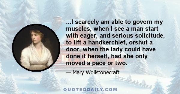 ...I scarcely am able to govern my muscles, when I see a man start with eager, and serious solicitude, to lift a handkerchief, orshut a door, when the lady could have done it herself, had she only moved a pace or two.