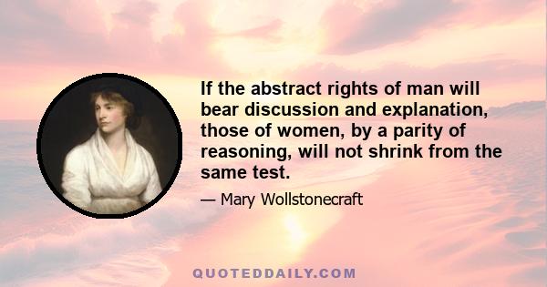 If the abstract rights of man will bear discussion and explanation, those of women, by a parity of reasoning, will not shrink from the same test.