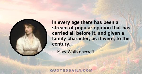 In every age there has been a stream of popular opinion that has carried all before it, and given a family character, as it were, to the century.