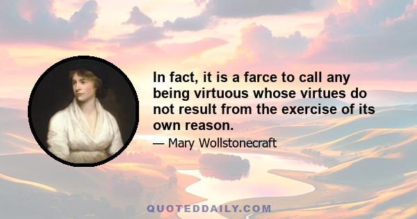 In fact, it is a farce to call any being virtuous whose virtues do not result from the exercise of its own reason.