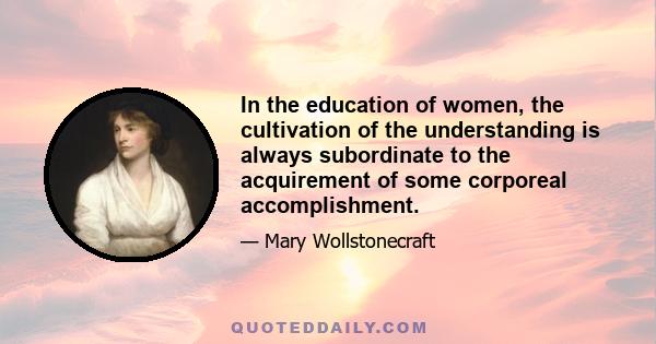 In the education of women, the cultivation of the understanding is always subordinate to the acquirement of some corporeal accomplishment.