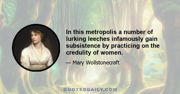 In this metropolis a number of lurking leeches infamously gain subsistence by practicing on the credulity of women.