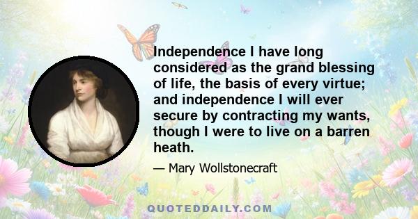 Independence I have long considered as the grand blessing of life, the basis of every virtue; and independence I will ever secure by contracting my wants, though I were to live on a barren heath.