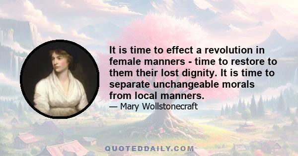 It is time to effect a revolution in female manners - time to restore to them their lost dignity. It is time to separate unchangeable morals from local manners.