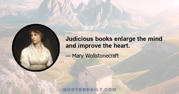 Judicious books enlarge the mind and improve the heart.