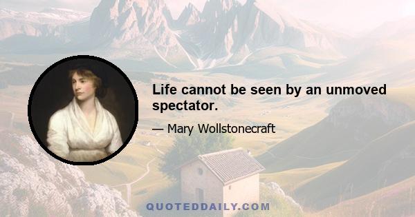 Life cannot be seen by an unmoved spectator.