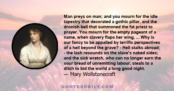 Man preys on man; and you mourn for the idle tapestry that decorated a gothic pillar, and the dronish bell that summoned the fat priest to prayer. You mourn for the empty pageant of a name, when slavery flaps her wing,