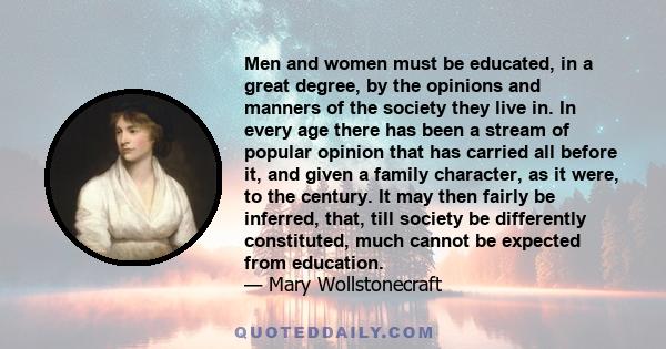 Men and women must be educated, in a great degree, by the opinions and manners of the society they live in. In every age there has been a stream of popular opinion that has carried all before it, and given a family