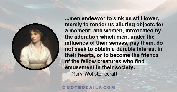 ...men endeavor to sink us still lower, merely to render us alluring objects for a moment; and women, intoxicated by the adoration which men, under the influence of their senses, pay them, do not seek to obtain a